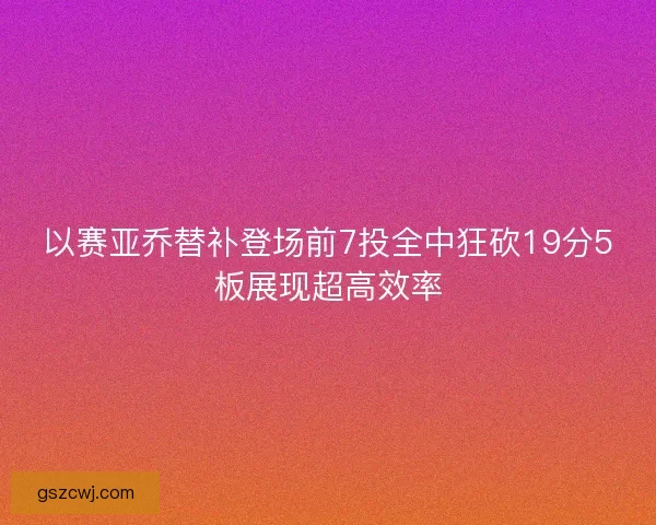 以赛亚乔替补登场前7投全中狂砍19分5板展现超高效率