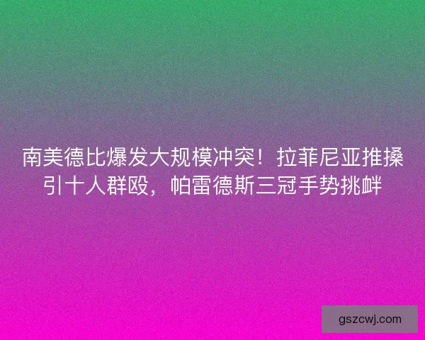 南美德比爆发大规模冲突！拉菲尼亚推搡引十人群殴，帕雷德斯三冠手势挑衅