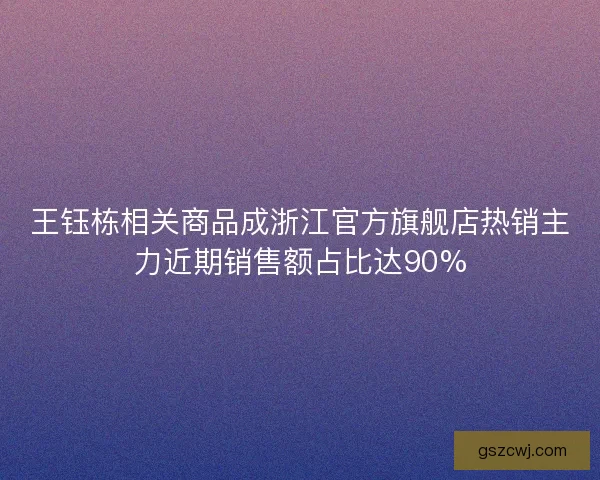 王钰栋相关商品成浙江官方旗舰店热销主力近期销售额占比达90% 王钰栋相关商品成浙江官方旗舰店热销主力近期销售额占比达90%