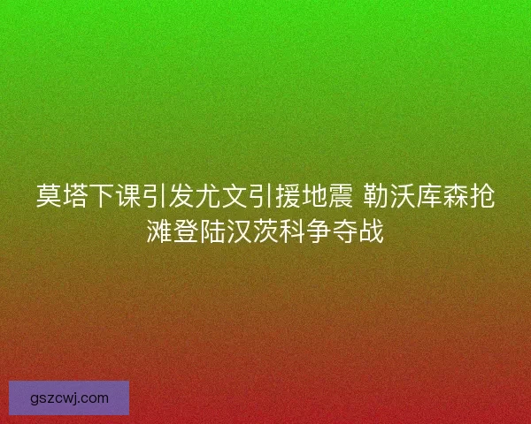 莫塔下课引发尤文引援地震 勒沃库森抢滩登陆汉茨科争夺战