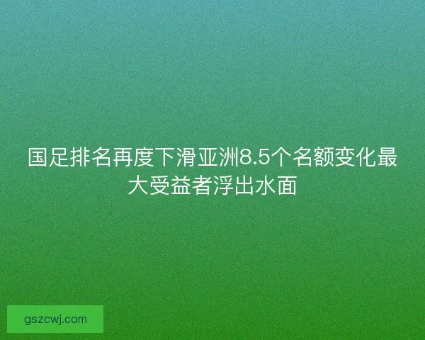 国足排名再度下滑亚洲8.5个名额变化最大受益者浮出水面