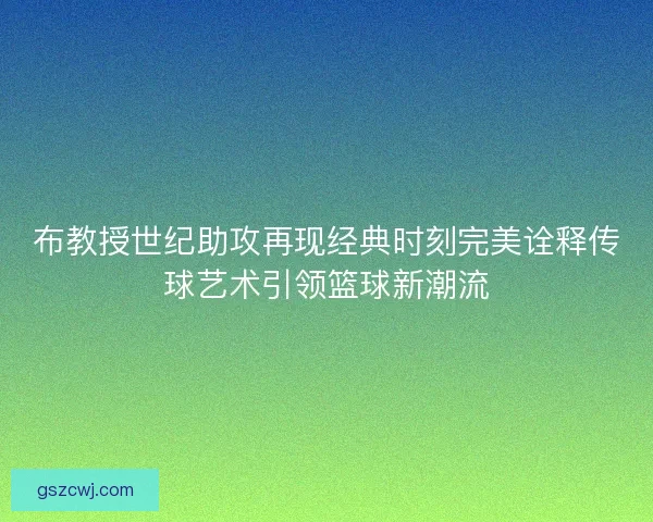 布教授世纪助攻再现经典时刻完美诠释传球艺术引领篮球新潮流