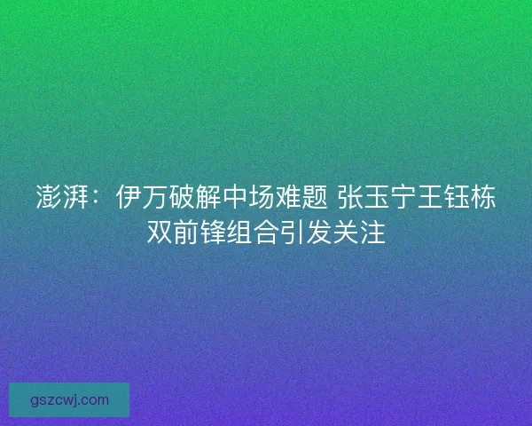 澎湃：伊万破解中场难题 张玉宁王钰栋双前锋组合引发关注