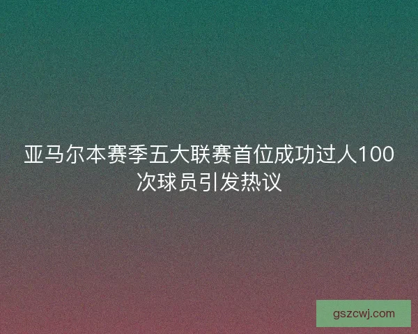 亚马尔本赛季五大联赛首位成功过人100次球员引发热议