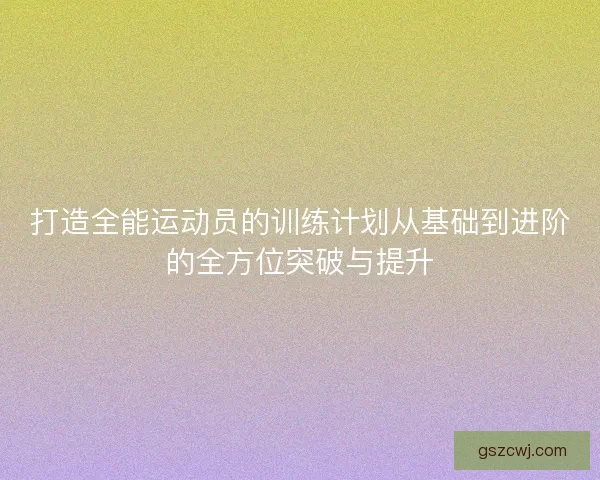 打造全能运动员的训练计划从基础到进阶的全方位突破与提升