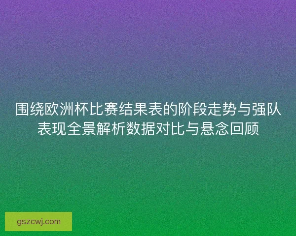 围绕欧洲杯比赛结果表的阶段走势与强队表现全景解析数据对比与悬念回顾
