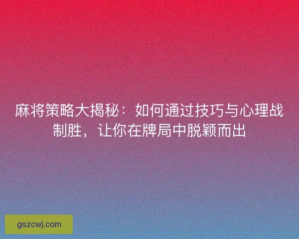 麻将策略大揭秘:如何通过技巧与心理战制胜,让你在牌局中脱颖而出 麻将策略大揭秘:如何通过技巧与心理战制胜,让你在牌局中脱颖而出