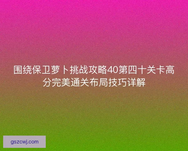 围绕保卫萝卜挑战攻略40第四十关卡高分完美通关布局技巧详解