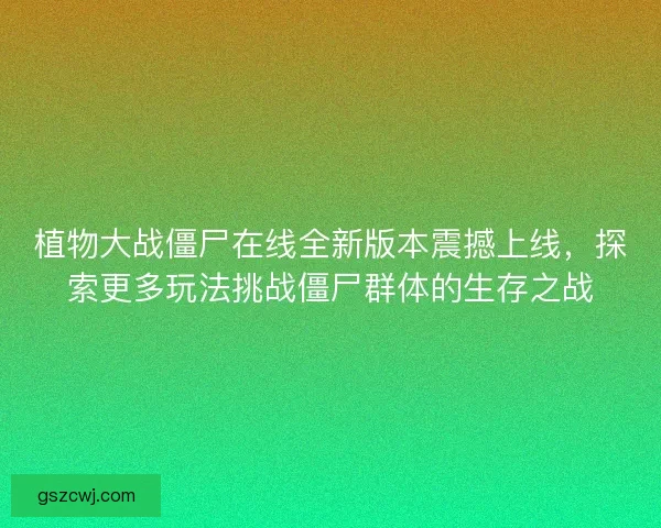 植物大战僵尸在线全新版本震撼上线，探索更多玩法挑战僵尸群体的生存之战