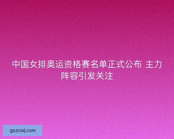 中国女排奥运资格赛名单正式公布 主力阵容引发关注