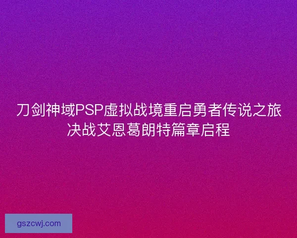 刀剑神域PSP虚拟战境重启勇者传说之旅决战艾恩葛朗特篇章启程 刀剑神域PSP虚拟战境重启勇者传说之旅决战艾恩葛朗特篇章启程