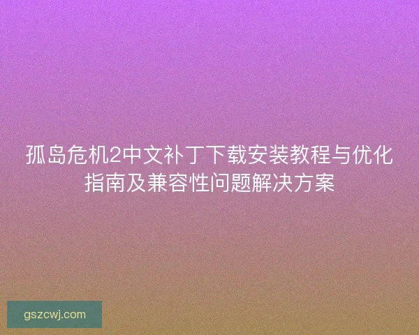 孤岛危机2中文补丁下载安装教程与优化指南及兼容性问题解决方案 孤岛危机2中文补丁下载安装教程与优化指南及兼容性问题解决方案