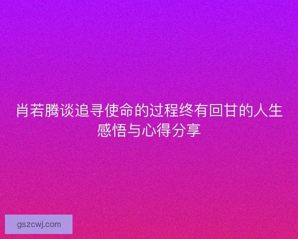 肖若腾谈追寻使命的过程终有回甘的人生感悟与心得分享 肖若腾谈追寻使命的过程终有回甘的人生感悟与心得分享