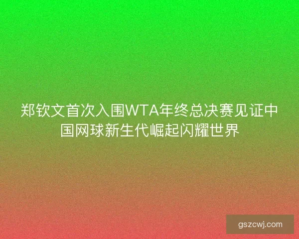 郑钦文首次入围WTA年终总决赛见证中国网球新生代崛起闪耀世界