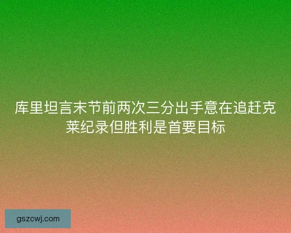 库里坦言末节前两次三分出手意在追赶克莱纪录但胜利是首要目标