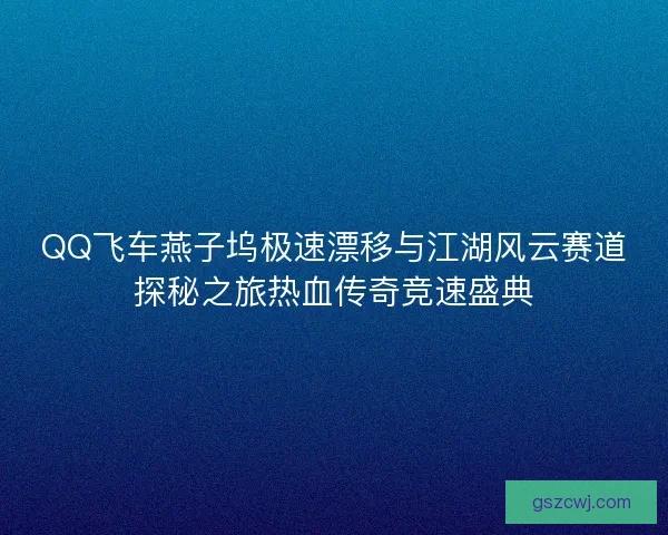 QQ飞车燕子坞极速漂移与江湖风云赛道探秘之旅热血传奇竞速盛典
