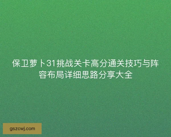 保卫萝卜31挑战关卡高分通关技巧与阵容布局详细思路分享大全