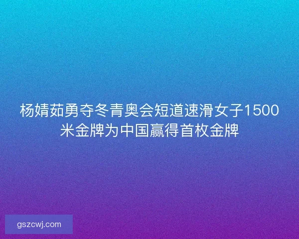 杨婧茹勇夺冬青奥会短道速滑女子1500米金牌为中国赢得首枚金牌