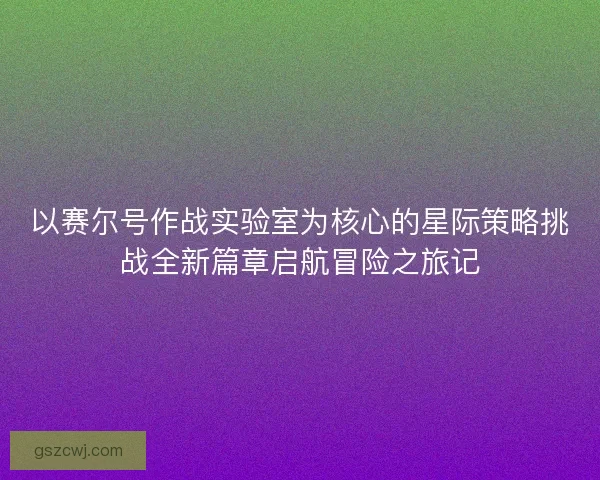 以赛尔号作战实验室为核心的星际策略挑战全新篇章启航冒险之旅记