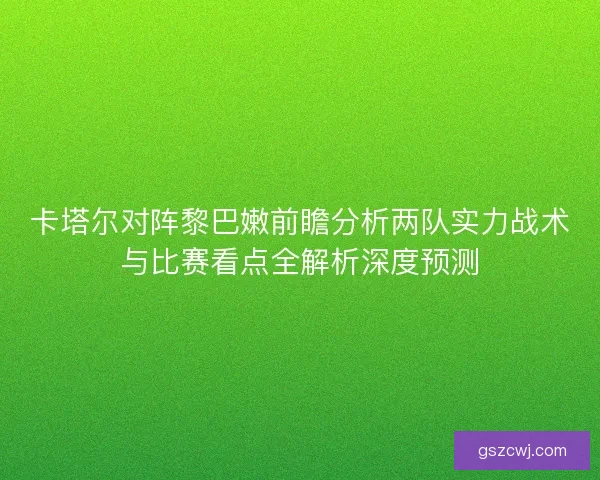 卡塔尔对阵黎巴嫩前瞻分析两队实力战术与比赛看点全解析深度预测
