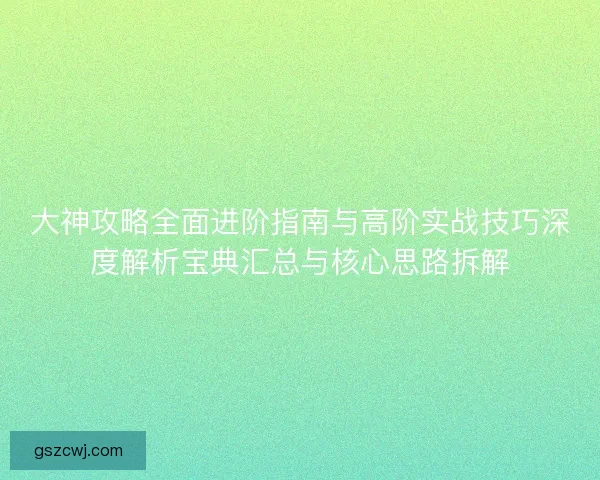 大神攻略全面进阶指南与高阶实战技巧深度解析宝典汇总与核心思路拆解