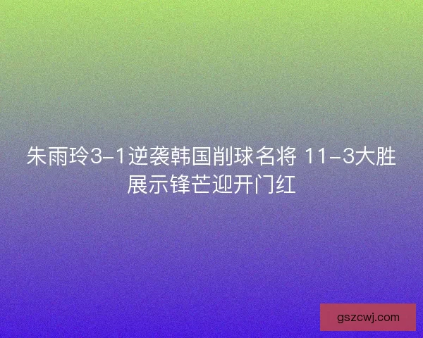 朱雨玲3-1逆袭韩国削球名将 11-3大胜展示锋芒迎开门红