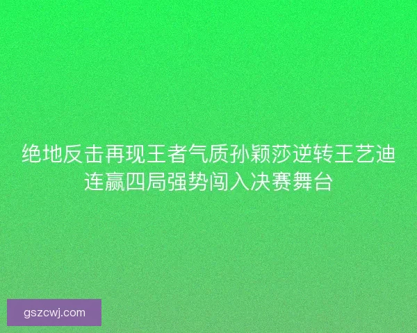 绝地反击再现王者气质孙颖莎逆转王艺迪连赢四局强势闯入决赛舞台 绝地反击再现王者气质孙颖莎逆转王艺迪连赢四局强势闯入决赛舞台