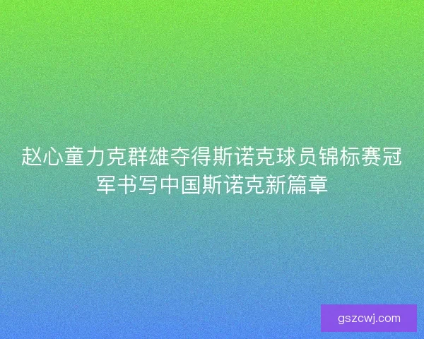 赵心童力克群雄夺得斯诺克球员锦标赛冠军书写中国斯诺克新篇章 赵心童力克群雄夺得斯诺克球员锦标赛冠军书写中国斯诺克新篇章