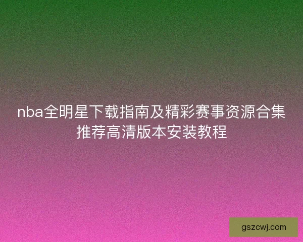 nba全明星下载指南及精彩赛事资源合集推荐高清版本安装教程
