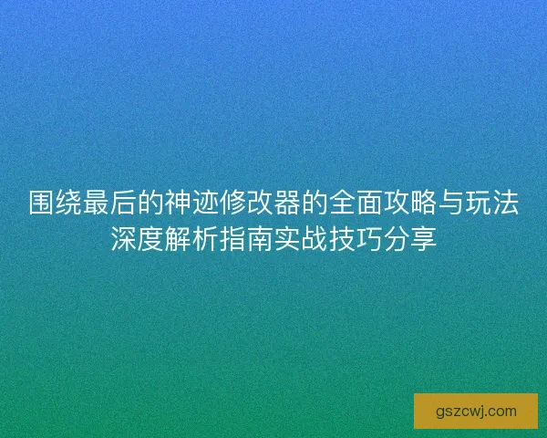 围绕最后的神迹修改器的全面攻略与玩法深度解析指南实战技巧分享