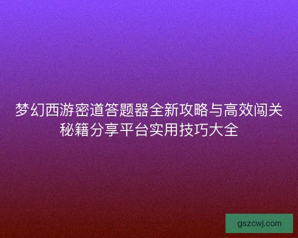 梦幻西游密道答题器全新攻略与高效闯关秘籍分享平台实用技巧大全