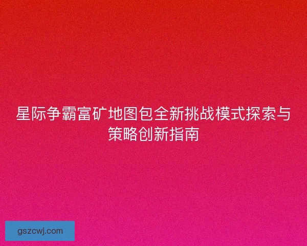 星际争霸富矿地图包全新挑战模式探索与策略创新指南