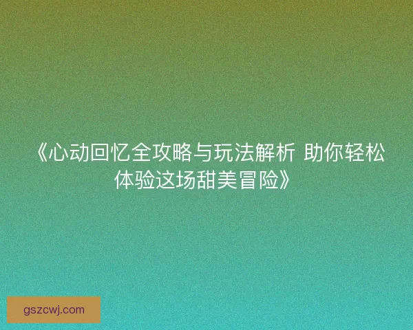 《心动回忆全攻略与玩法解析 助你轻松体验这场甜美冒险》