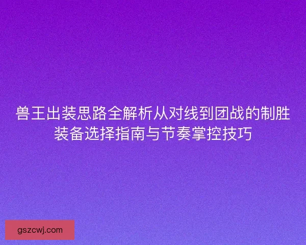 兽王出装思路全解析从对线到团战的制胜装备选择指南与节奏掌控技巧 兽王出装思路全解析从对线到团战的制胜装备选择指南与节奏掌控技巧