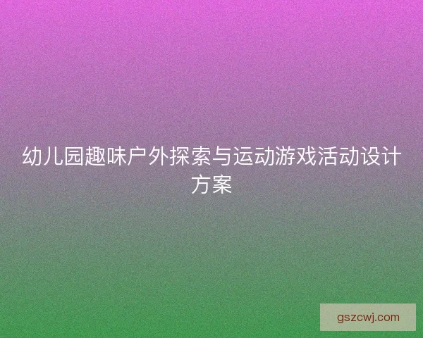 幼儿园趣味户外探索与运动游戏活动设计方案 幼儿园趣味户外探索与运动游戏活动设计方案