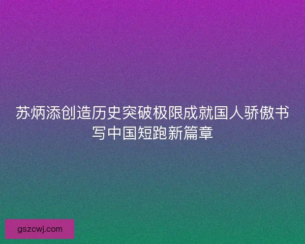 苏炳添创造历史突破极限成就国人骄傲书写中国短跑新篇章