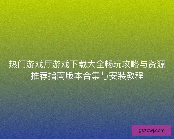 热门游戏厅游戏下载大全畅玩攻略与资源推荐指南版本合集与安装教程 热门游戏厅游戏下载大全畅玩攻略与资源推荐指南版本合集与安装教程