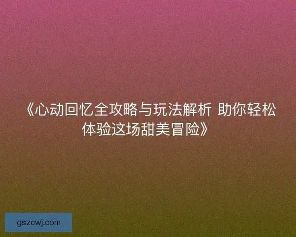 《心动回忆全攻略与玩法解析 助你轻松体验这场甜美冒险》