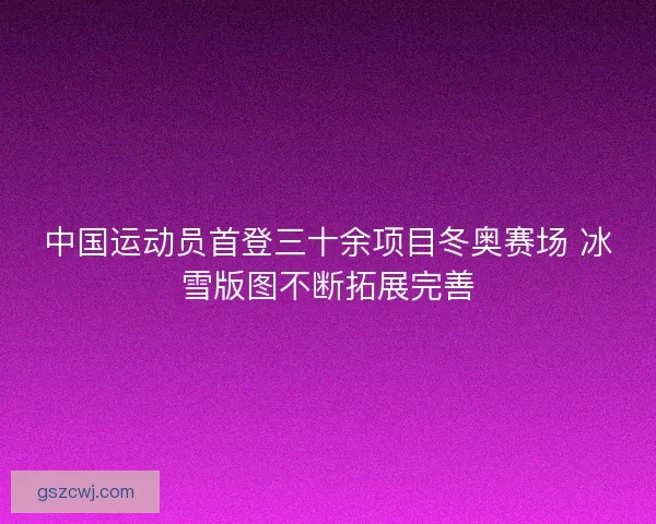 中国运动员首登三十余项目冬奥赛场 冰雪版图不断拓展完善
