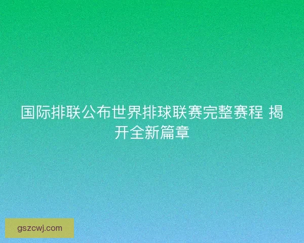国际排联公布世界排球联赛完整赛程 揭开全新篇章