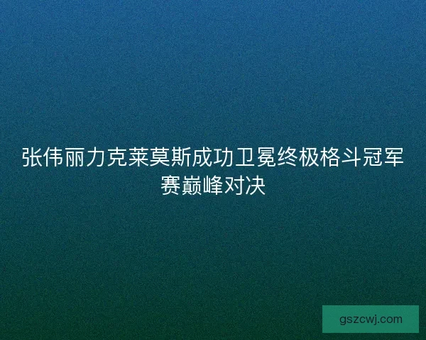 张伟丽力克莱莫斯成功卫冕终极格斗冠军赛巅峰对决