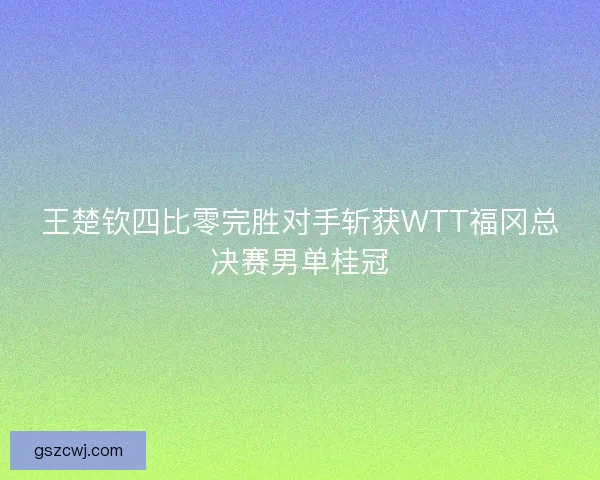 王楚钦四比零完胜对手斩获WTT福冈总决赛男单桂冠
