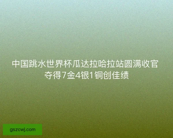 中国跳水世界杯瓜达拉哈拉站圆满收官 夺得7金4银1铜创佳绩 中国跳水世界杯瓜达拉哈拉站圆满收官 夺得7金4银1铜创佳绩
