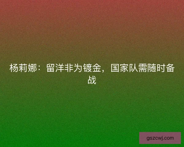 杨莉娜:留洋非为镀金,国家队需随时备战 杨莉娜:留洋非为镀金,国家队需随时备战
