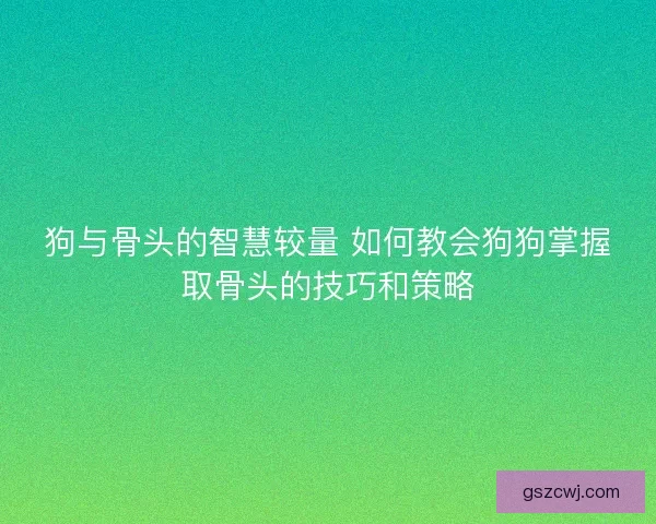 狗与骨头的智慧较量 如何教会狗狗掌握取骨头的技巧和策略 狗与骨头的智慧较量 如何教会狗狗掌握取骨头的技巧和策略