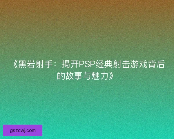 《黑岩射手:揭开PSP经典射击游戏背后的故事与魅力》 《黑岩射手:揭开PSP经典射击游戏背后的故事与魅力》