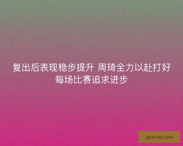 复出后表现稳步提升 周琦全力以赴打好每场比赛追求进步