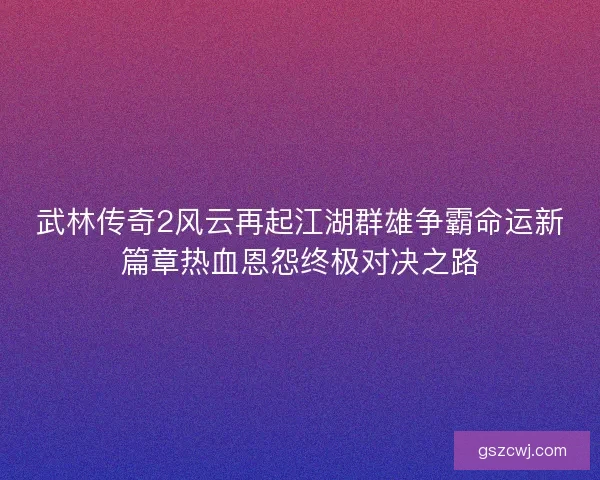 武林传奇2风云再起江湖群雄争霸命运新篇章热血恩怨终极对决之路 武林传奇2风云再起江湖群雄争霸命运新篇章热血恩怨终极对决之路