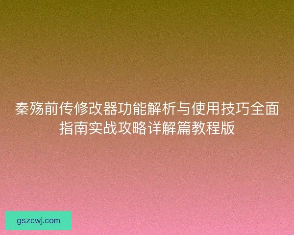 秦殇前传修改器功能解析与使用技巧全面指南实战攻略详解篇教程版