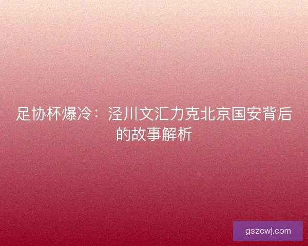 足协杯爆冷:泾川文汇力克北京国安背后的故事解析 足协杯爆冷:泾川文汇力克北京国安背后的故事解析